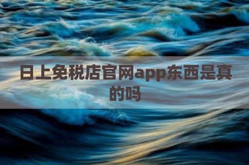 日上免税店官网app东西是真的吗