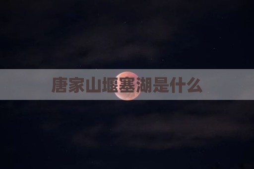 唐家山堰塞湖是什么