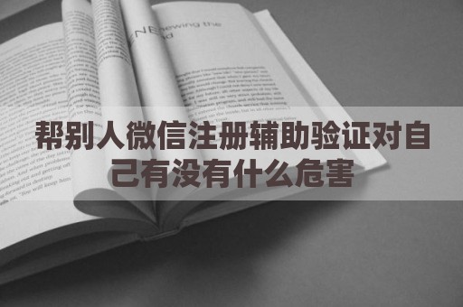 帮别人微信注册辅助验证对自己有没有什么危害