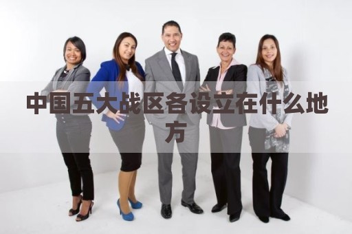 中国五大战区各设立在什么地方
