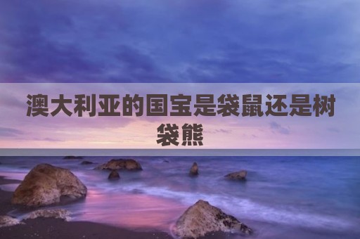 澳大利亚的国宝是袋鼠还是树袋熊