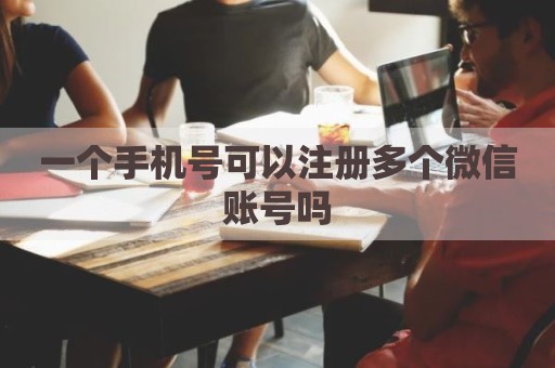 一个手机号可以注册多个微信账号吗