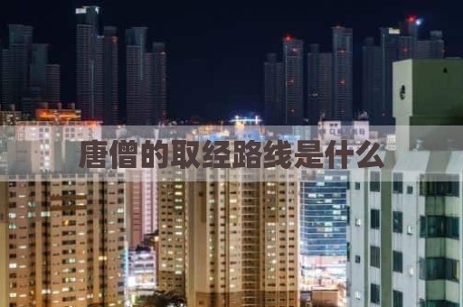 唐僧的取经路线是什么