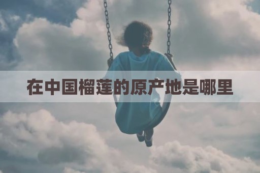 在中国榴莲的原产地是哪里