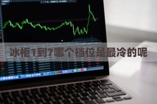 冰柜1到7哪个档位是最冷的呢