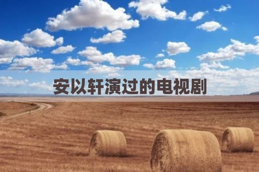 安以轩演过的电视剧