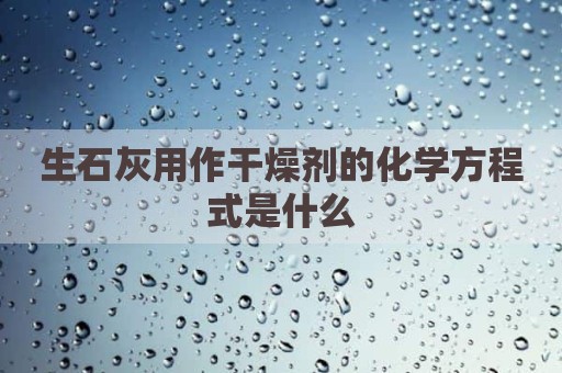 生石灰用作干燥剂的化学方程式是什么