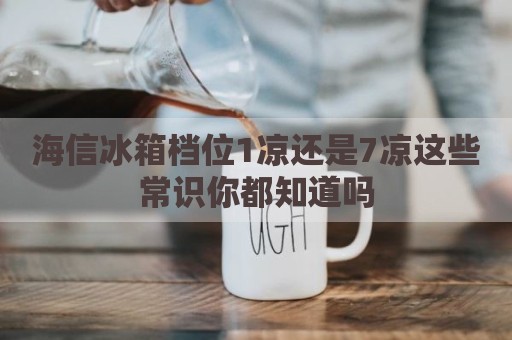 海信冰箱档位1凉还是7凉这些常识你都知道吗