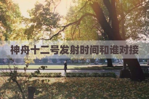 神舟十二号发射时间和谁对接