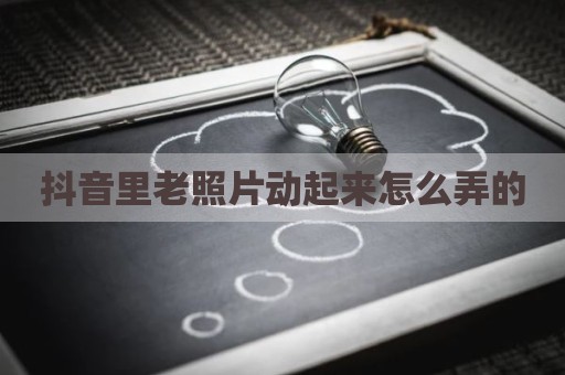 抖音里老照片动起来怎么弄的