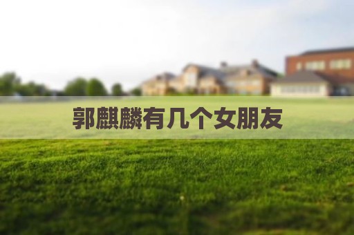 郭麒麟有几个女朋友