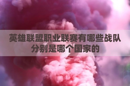 英雄联盟职业联赛有哪些战队分别是哪个国家的