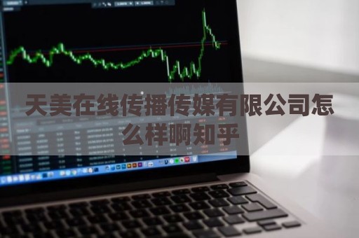 天美在线传播传媒有限公司怎么样啊知乎