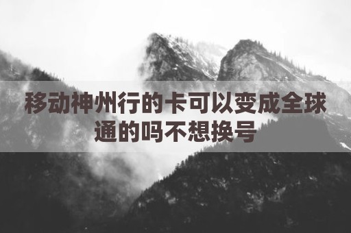 移动神州行的卡可以变成全球通的吗不想换号