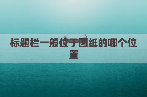 标题栏一般位于图纸的哪个位置