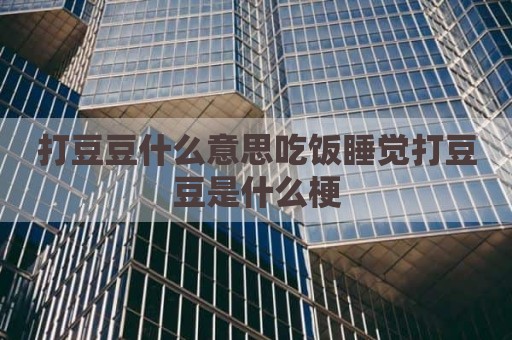 打豆豆什么意思吃饭睡觉打豆豆是什么梗
