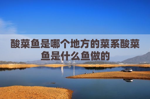 酸菜鱼是哪个地方的菜系酸菜鱼是什么鱼做的