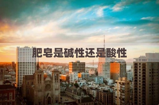 肥皂是碱性还是酸性