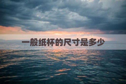 一般纸杯的尺寸是多少