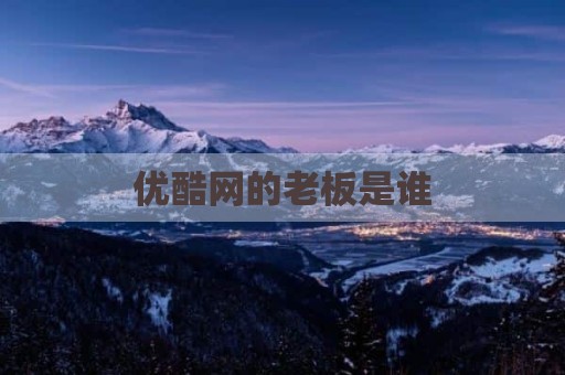 优酷网的老板是谁
