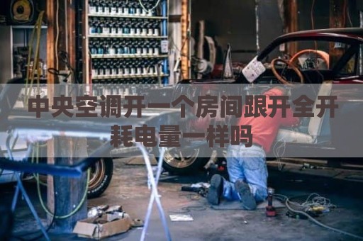 中央空调开一个房间跟开全开耗电量一样吗