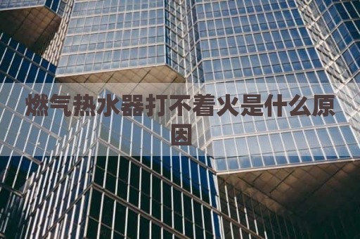 燃气热水器打不着火是什么原因