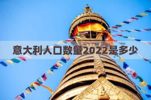 意大利人口数量2022是多少