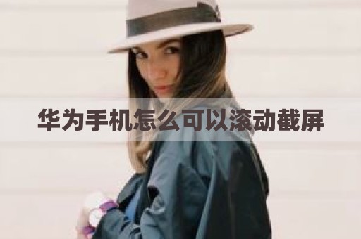 华为手机怎么可以滚动截屏
