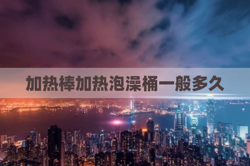 加热棒加热泡澡桶一般多久