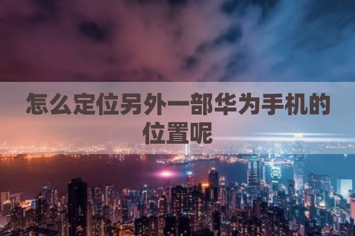 怎么定位另外一部华为手机的位置呢