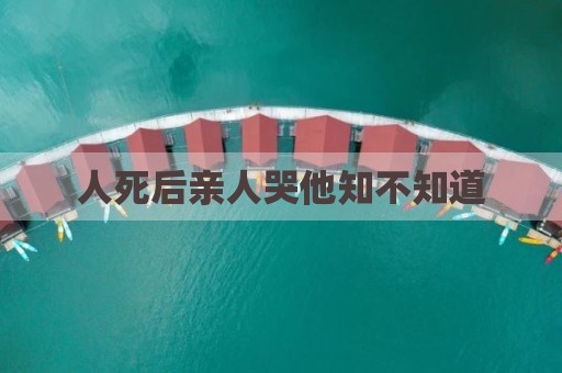人死后亲人哭他知不知道