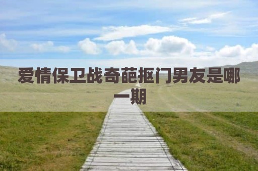 爱情保卫战奇葩抠门男友是哪一期
