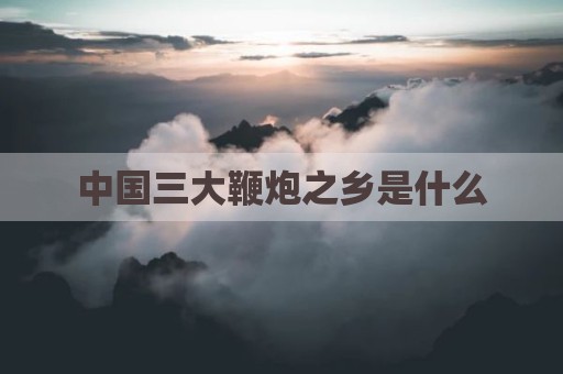 中国三大鞭炮之乡是什么