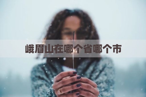 峨眉山在哪个省哪个市