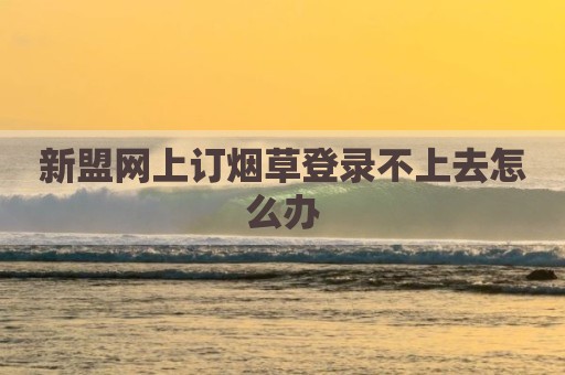 新盟网上订烟草登录不上去怎么办