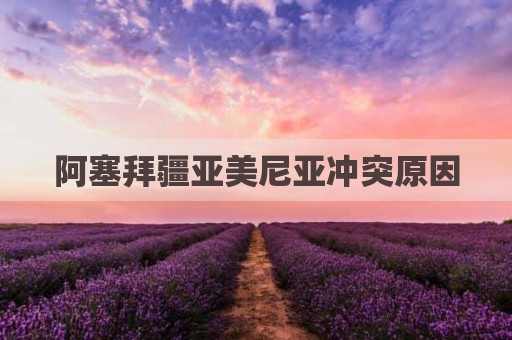 阿塞拜疆亚美尼亚冲突原因