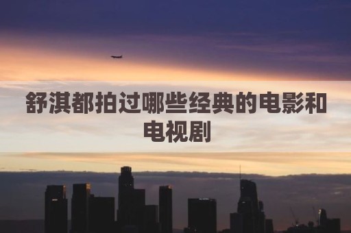 舒淇都拍过哪些经典的电影和电视剧