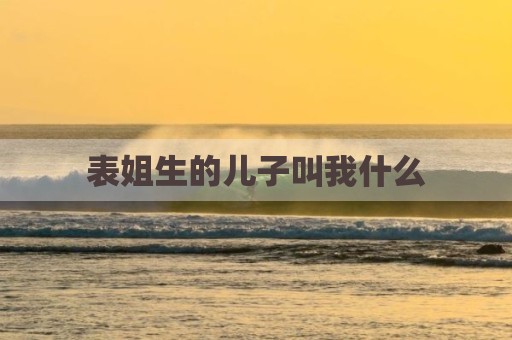 表姐生的儿子叫我什么