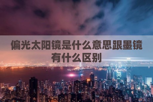 偏光太阳镜是什么意思跟墨镜有什么区别