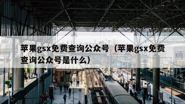 苹果gsx免费查询公众号（苹果gsx免费查询公众号是什么） 第1张