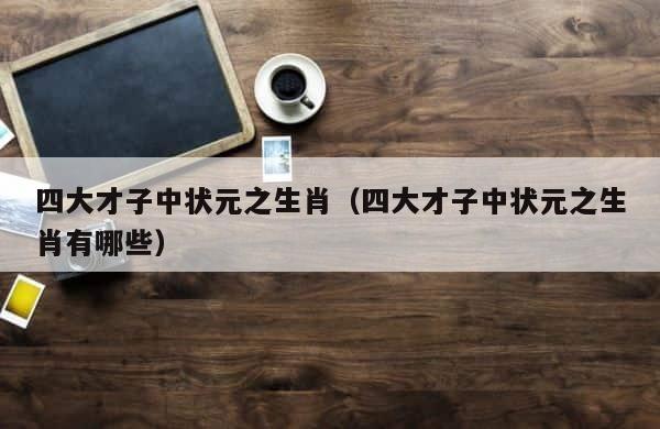 四大才子中状元之生肖（四大才子中状元之生肖有哪些） 第1张