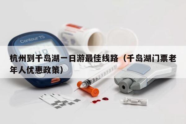 杭州到千岛湖一日游最佳线路（千岛湖门票老年人优惠政策） 第1张