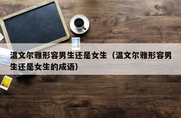 温文尔雅形容男生还是女生（温文尔雅形容男生还是女生的成语） 第1张