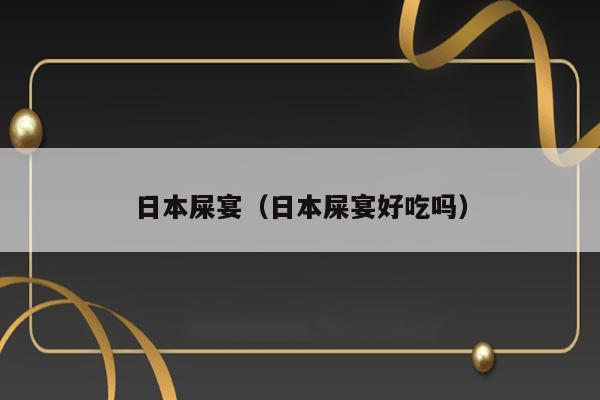 日本屎宴（日本屎宴好吃吗） 第1张
