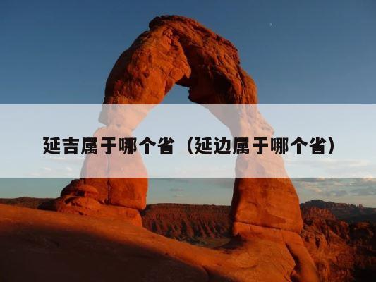 延吉属于哪个省（延边属于哪个省） 第1张