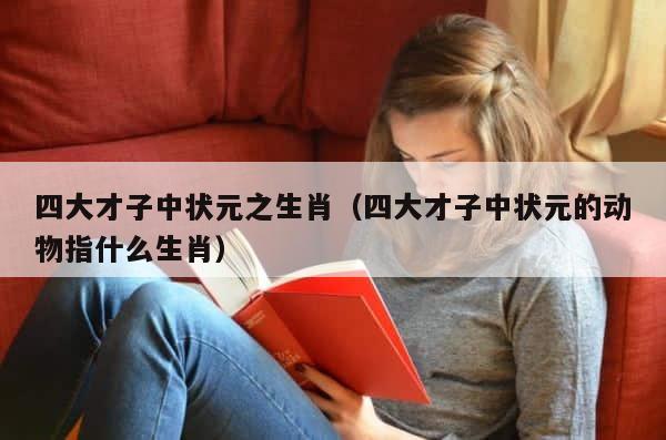 四大才子中状元之生肖（四大才子中状元的动物指什么生肖） 第1张