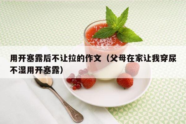 用开塞露后不让拉的作文（父母在家让我穿尿不湿用开塞露） 第1张