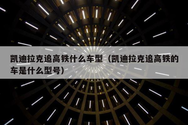 凯迪拉克追高铁什么车型（凯迪拉克追高铁的车是什么型号） 第1张