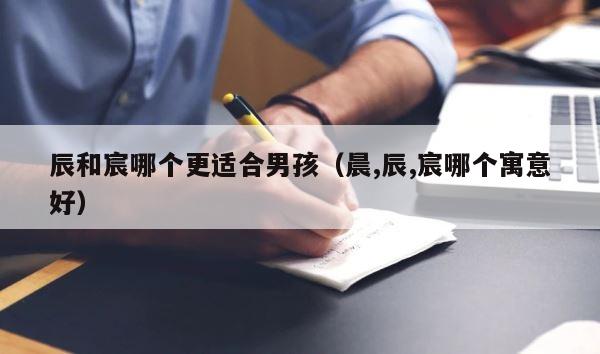 辰和宸哪个更适合男孩（晨,辰,宸哪个寓意好） 第1张