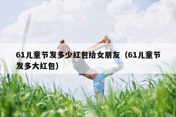 61儿童节发多少红包给女朋友（61儿童节发多大红包） 第1张